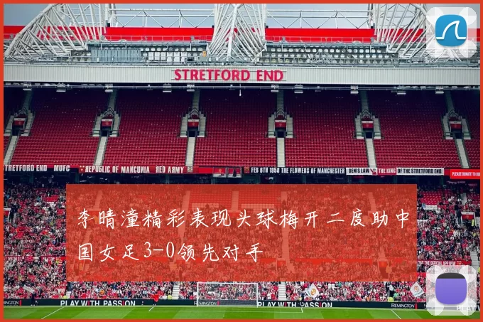 李晴潼精彩表现头球梅开二度助中国女足3-0领先对手