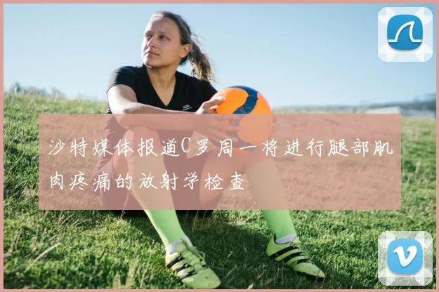 沙特媒体报道C罗周一将进行腿部肌肉疼痛的放射学检查
