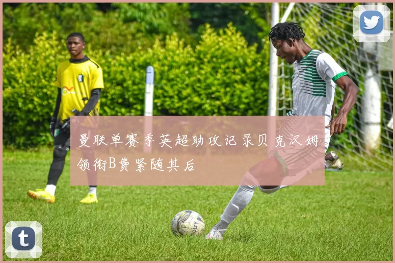 曼联单赛季英超助攻记录贝克汉姆领衔B费紧随其后