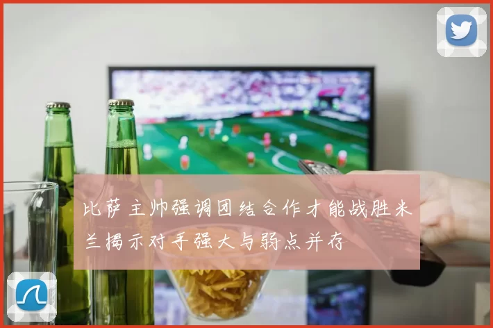 比萨主帅强调团结合作才能战胜米兰揭示对手强大与弱点并存