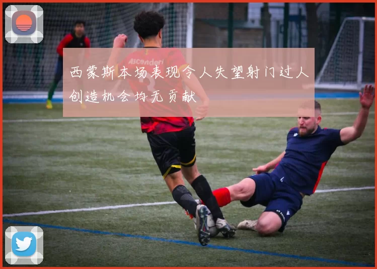 西蒙斯本场表现令人失望射门过人创造机会均无贡献