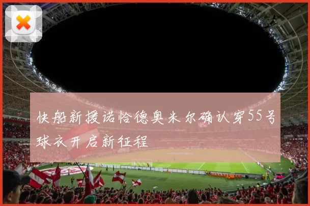 快船新援诺恰德奥米尔确认穿55号球衣开启新征程
