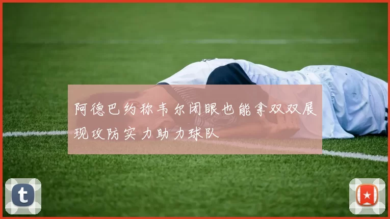 阿德巴约称韦尔闭眼也能拿双双展现攻防实力助力球队