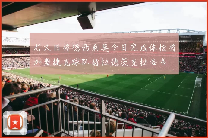 尤文旧将德西利奥今日完成体检将加盟捷克球队赫拉德茨克拉洛韦