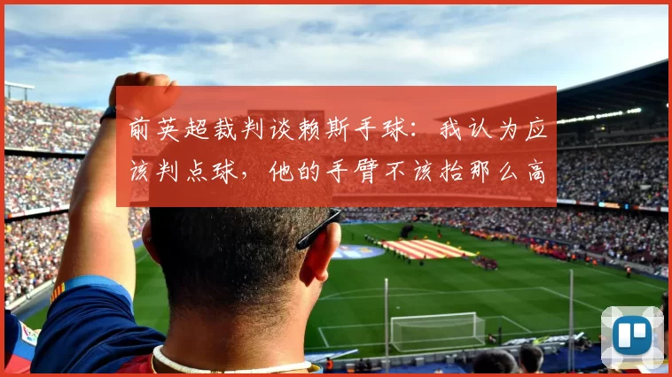 前英超裁判谈赖斯手球：我认为应该判点球，他的手臂不该抬那么高
