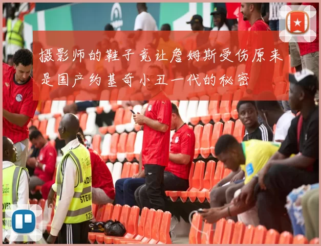 摄影师的鞋子竟让詹姆斯受伤原来是国产约基奇小丑一代的秘密