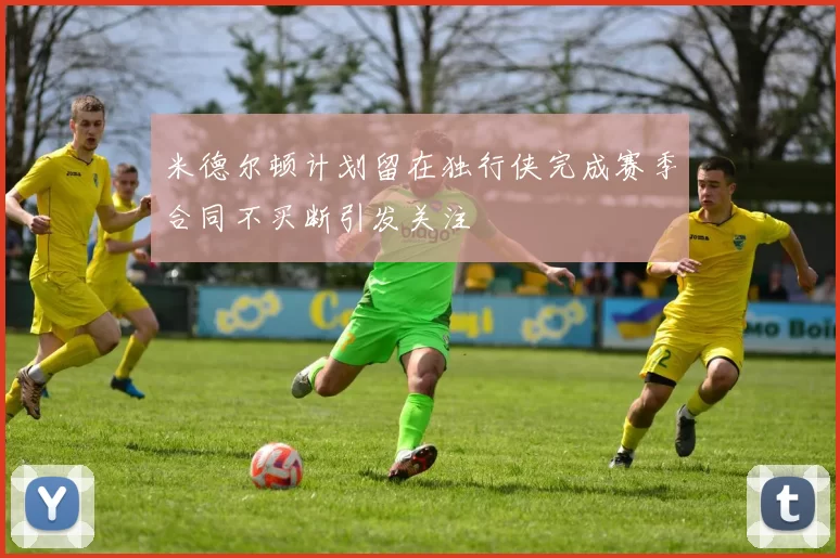 米德尔顿计划留在独行侠完成赛季合同不买断引发关注