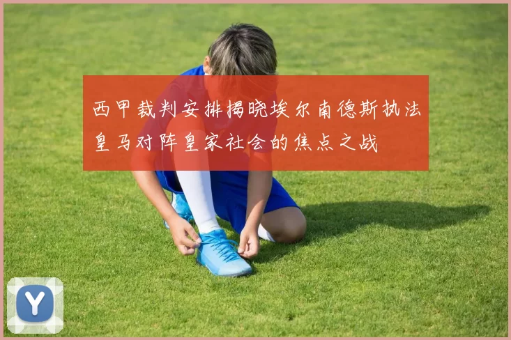 西甲裁判安排揭晓埃尔南德斯执法皇马对阵皇家社会的焦点之战