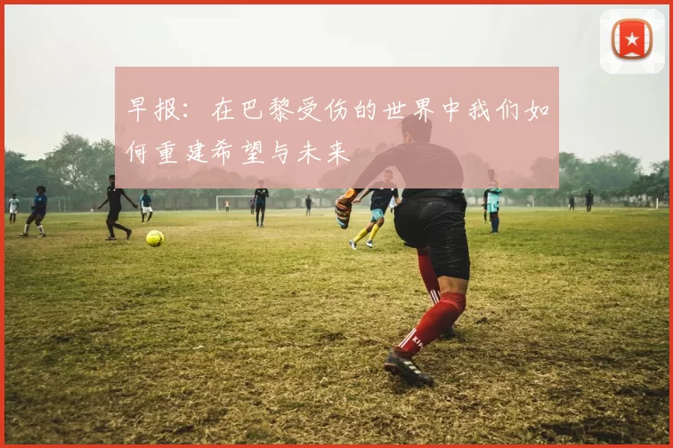 早报：在巴黎受伤的世界中我们如何重建希望与未来