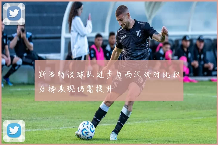 斯洛特谈球队进步与西汉姆对比积分榜表现仍需提升