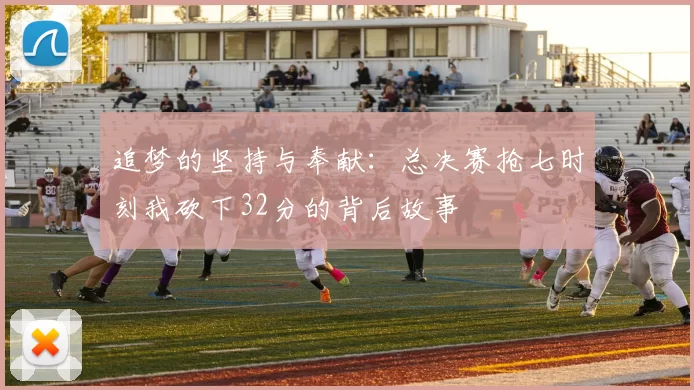 追梦的坚持与奉献：总决赛抢七时刻我砍下32分的背后故事