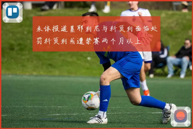 米体报道基耶利尼与科莫利面临处罚科莫利或遭禁赛两个月以上