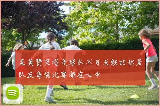 莱奥赞若塔是球队不可或缺的优秀队友每场比赛都在心中