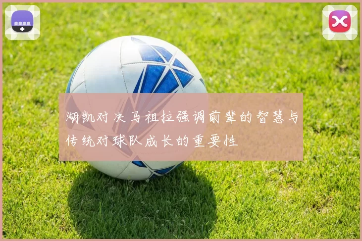 湖凯对决马祖拉强调前辈的智慧与传统对球队成长的重要性
