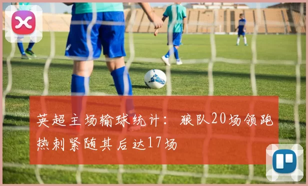 英超主场输球统计：狼队20场领跑热刺紧随其后达17场