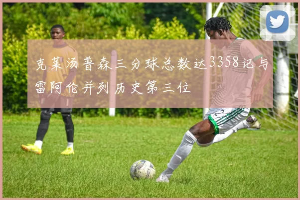 克莱汤普森三分球总数达3358记与雷阿伦并列历史第三位