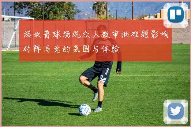 诺坎普球场观众人数审批难题影响对阵马竞的氛围与体验