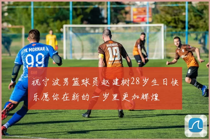 祝宁波男篮球员赵建树28岁生日快乐愿你在新的一岁里更加辉煌