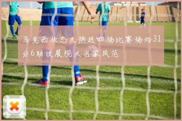 马克西状态火热近四场比赛场均31分6助攻展现大当家风范