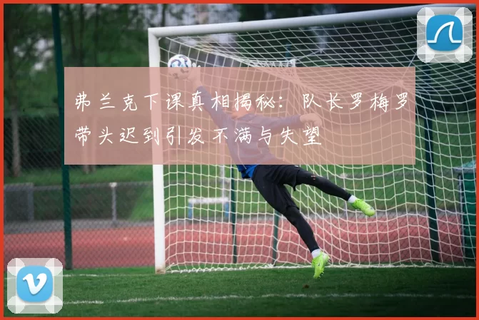 弗兰克下课真相揭秘：队长罗梅罗带头迟到引发不满与失望