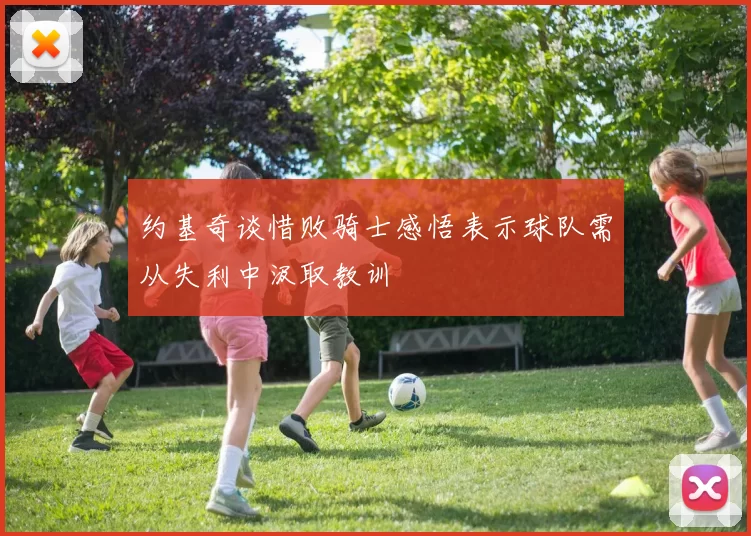 约基奇谈惜败骑士感悟表示球队需从失利中汲取教训