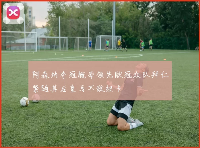 阿森纳夺冠概率领先欧冠众队拜仁紧随其后皇马不敌纽卡