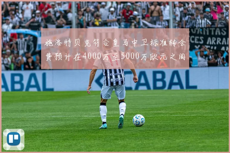 施洛特贝克符合皇马中卫标准转会费预计在4000万至5000万欧元之间