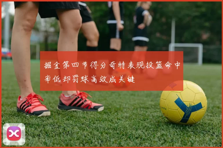 掘金第四节得分奇特表现投篮命中率低却罚球高效成关键