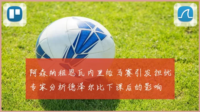 阿森纳租恩瓦内里给马赛引发担忧专家分析德泽尔比下课后的影响