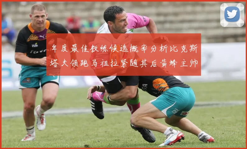 年度最佳教练候选概率分析比克斯塔夫领跑马祖拉紧随其后黄蜂主帅表现不佳