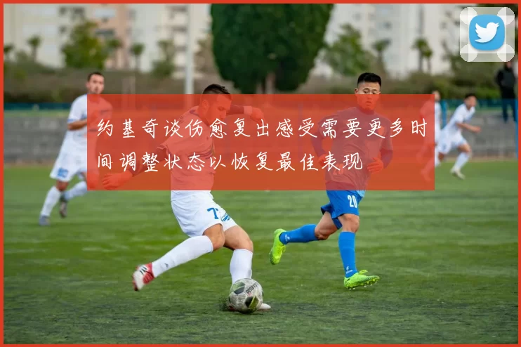 约基奇谈伤愈复出感受需要更多时间调整状态以恢复最佳表现