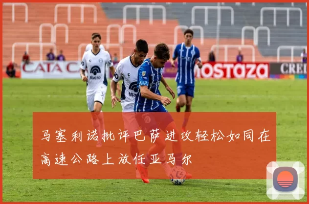 马塞利诺批评巴萨进攻轻松如同在高速公路上放任亚马尔