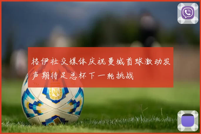 格伊社交媒体庆祝曼城首球激动发声期待足总杯下一轮挑战