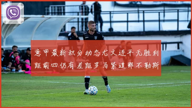 意甲最新积分动态尤文连平无胜利距前四仍有差距罗马紧追那不勒斯争夺欧冠资格