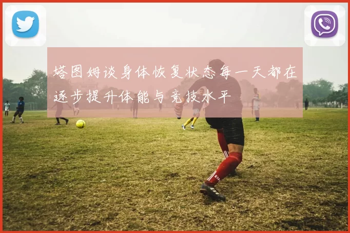 塔图姆谈身体恢复状态每一天都在逐步提升体能与竞技水平