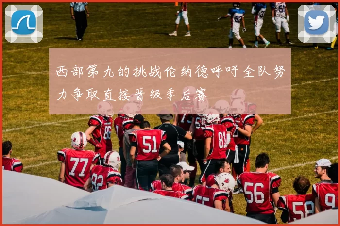 西部第九的挑战伦纳德呼吁全队努力争取直接晋级季后赛