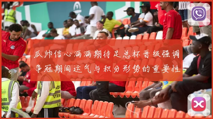 瓜帅信心满满期待足总杯晋级强调争冠期间运气与积分形势的重要性