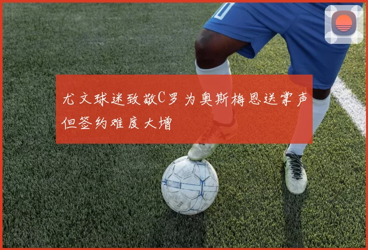 尤文球迷致敬C罗为奥斯梅恩送掌声但签约难度大增