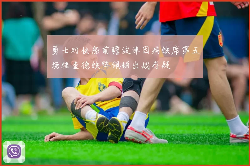 勇士对快船前瞻波津因病缺席第五场理查德缺阵佩顿出战存疑