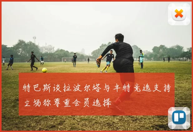 特巴斯谈拉波尔塔与丰特竞选支持立场称尊重会员选择