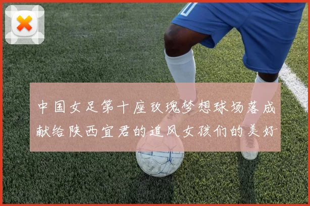 中国女足第十座玫瑰梦想球场落成献给陕西宜君的追风女孩们的美好祝福