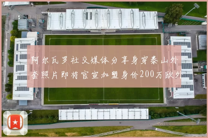 阿尔瓦罗社交媒体分享身穿泰山外套照片即将官宣加盟身价200万欧外援